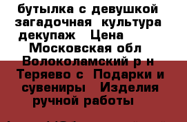 бутылка с девушкой, загадочная, культура, декупаж › Цена ­ 200 - Московская обл., Волоколамский р-н, Теряево с. Подарки и сувениры » Изделия ручной работы   